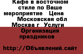 Кафе в восточном стиле по Ваше мероприятие › Цена ­ 2 500 - Московская обл., Москва г. Услуги » Организация праздников   